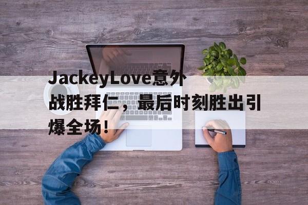 开云手机平台-JackeyLove意外战胜拜仁，最后时刻胜出引爆全场！-开云手机平台