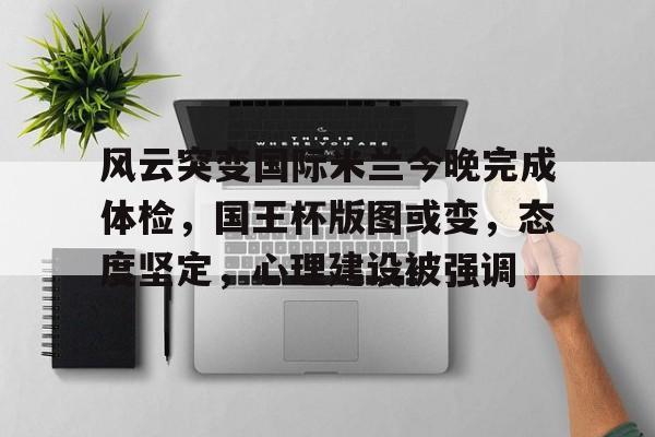 开云体育-风云突变国际米兰今晚完成体检，国王杯版图或变，态度坚定，心理建设被强调-开云体育